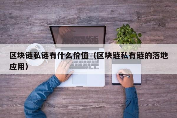 区块链私链有什么价值（区块链私有链的落地应用）