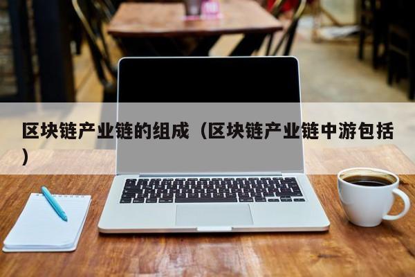 区块链产业链的组成（区块链产业链中游包括）