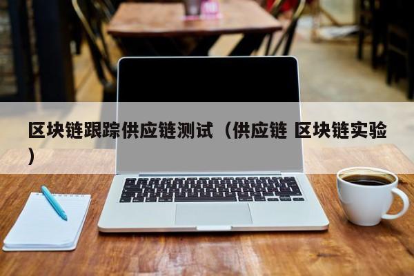区块链跟踪供应链测试（供应链 区块链实验）