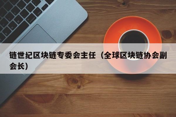 链世纪区块链专委会主任（全球区块链协会副会长）