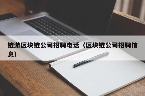 链游区块链公司招聘电话（区块链公司招聘信息）