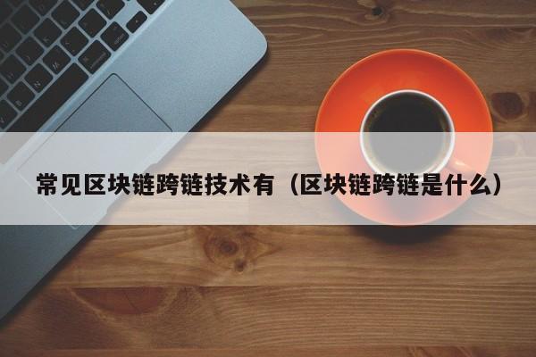 常见区块链跨链技术有（区块链跨链是什么）