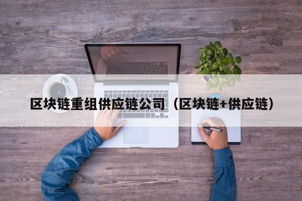 区块链重组供应链公司（区块链+供应链）