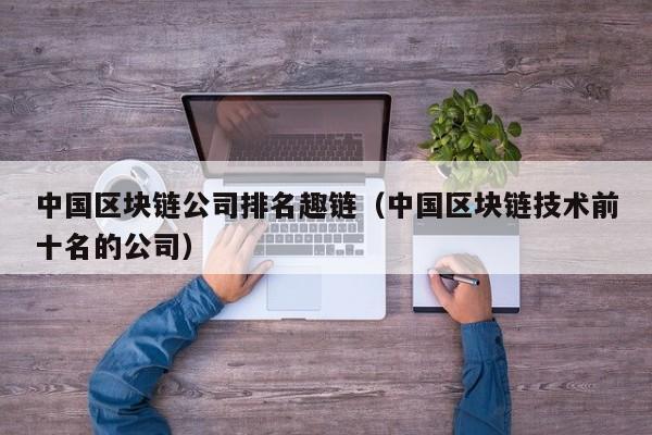 中国区块链公司排名趣链（中国区块链技术前十名的公司）