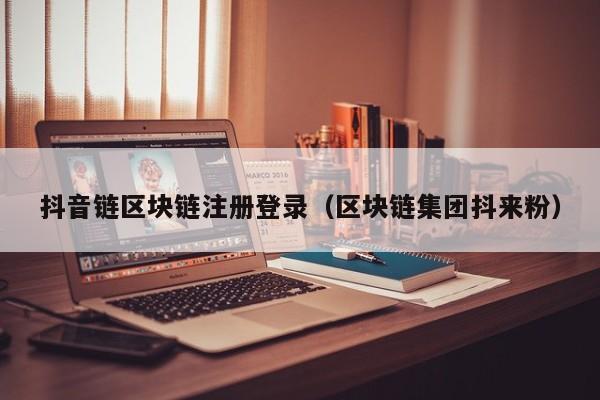 抖音链区块链注册登录（区块链集团抖来粉）