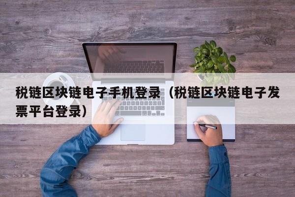 税链区块链电子手机登录（税链区块链电子发票平台登录）