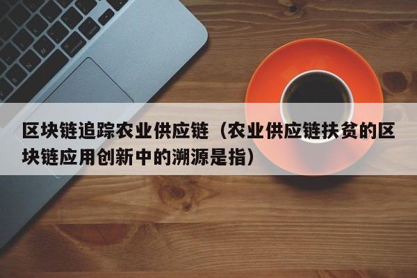 区块链追踪农业供应链（农业供应链扶贫的区块链应用创新中的溯源是指）
