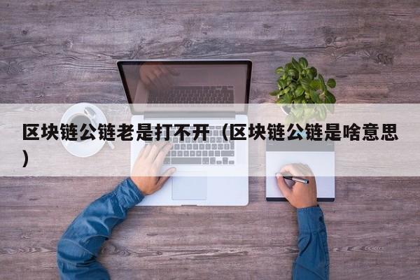 区块链公链老是打不开（区块链公链是啥意思）