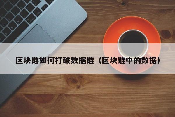 区块链如何打破数据链（区块链中的数据）