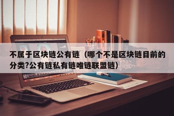 不属于区块链公有链（哪个不是区块链目前的分类?公有链私有链唯链联盟链）