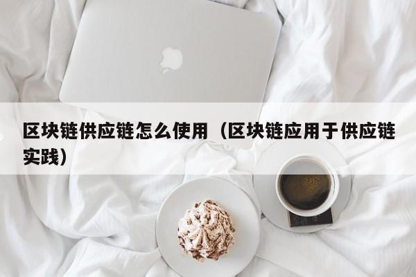 区块链供应链怎么使用（区块链应用于供应链实践）