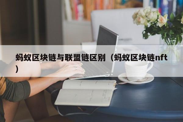 蚂蚁区块链与联盟链区别（蚂蚁区块链nft）