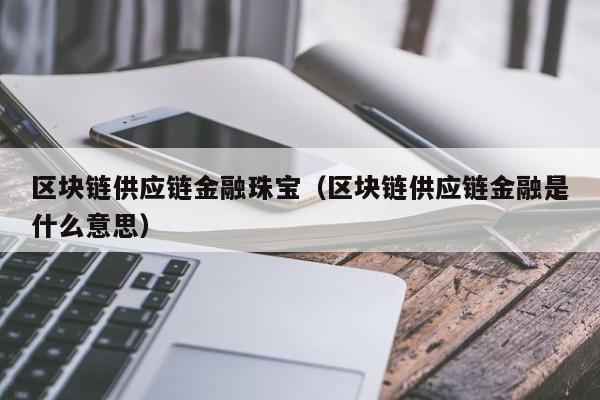 区块链供应链金融珠宝（区块链供应链金融是什么意思）