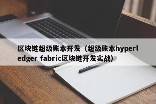 区块链超级账本开发（超级账本hyperledger fabric区块链开发实战）