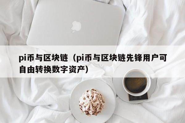 pi币与区块链（pi币与区块链先锋用户可自由转换数字资产）