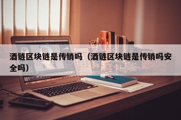 酒链区块链是传销吗（酒链区块链是传销吗安全吗）