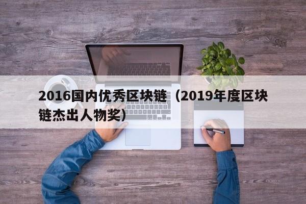 2016国内优秀区块链（2019年度区块链杰出人物奖）