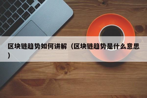 区块链趋势如何讲解（区块链趋势是什么意思）