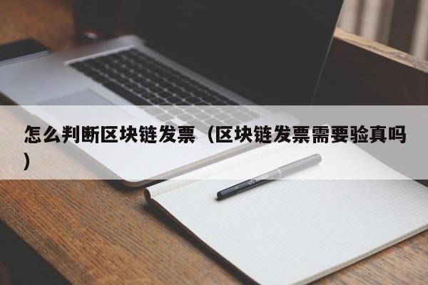 怎么判断区块链发票（区块链发票需要验真吗）