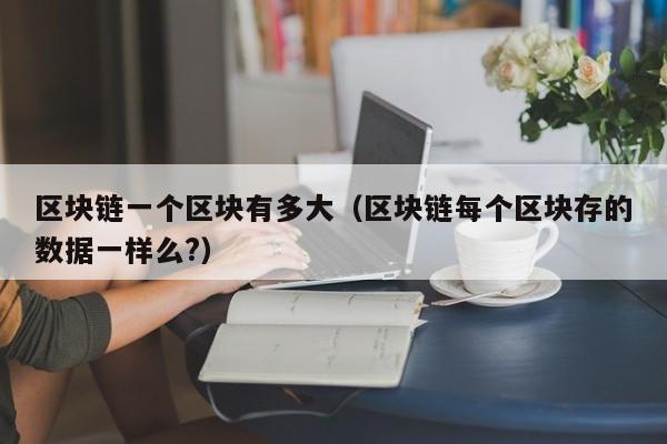 区块链一个区块有多大（区块链每个区块存的数据一样么?）