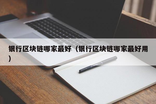 银行区块链哪家最好（银行区块链哪家最好用）