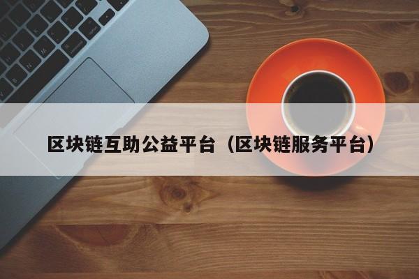 区块链互助公益平台（区块链服务平台）