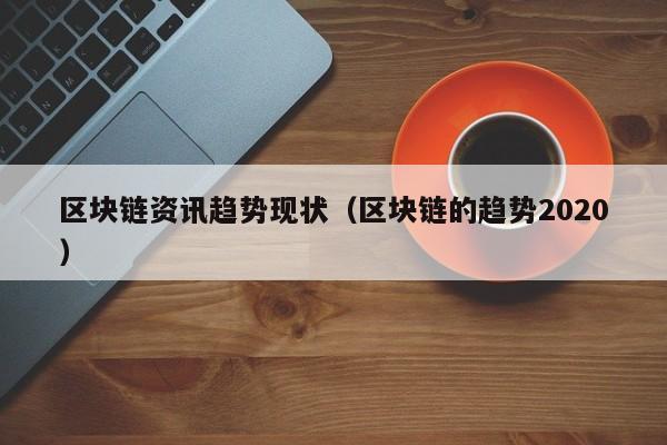 区块链资讯趋势现状（区块链的趋势2020）