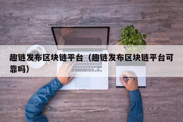 趣链发布区块链平台（趣链发布区块链平台可靠吗）