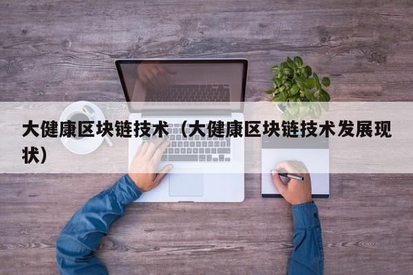 大健康区块链技术（大健康区块链技术发展现状）