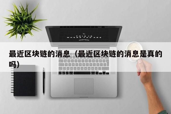 最近区块链的消息（最近区块链的消息是真的吗）