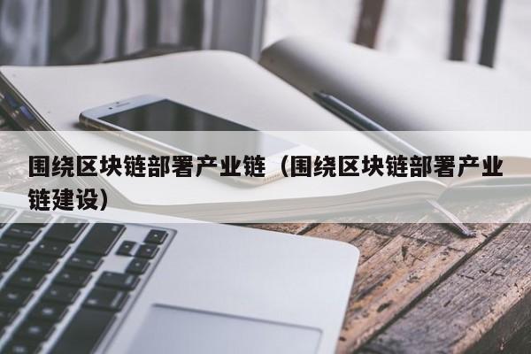 围绕区块链部署产业链（围绕区块链部署产业链建设）