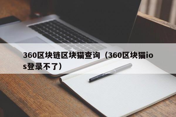 360区块链区块猫查询（360区块猫ios登录不了）