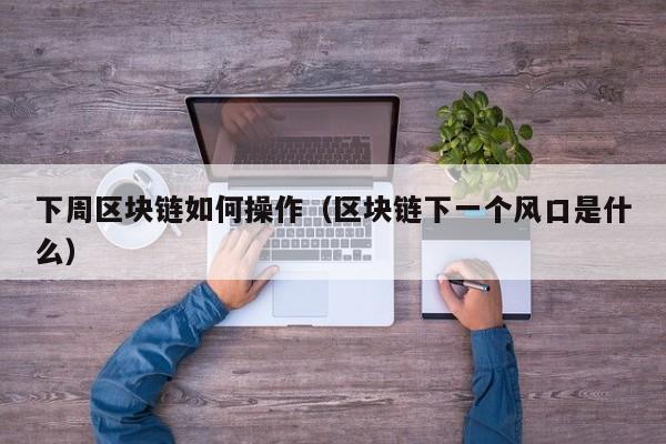 下周区块链如何操作（区块链下一个风口是什么）