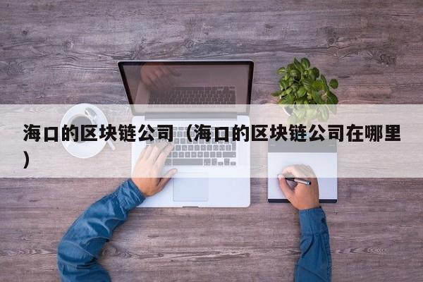 海口的区块链公司（海口的区块链公司在哪里）