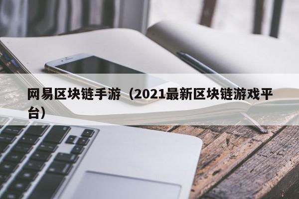 网易区块链手游（2021最新区块链游戏平台）
