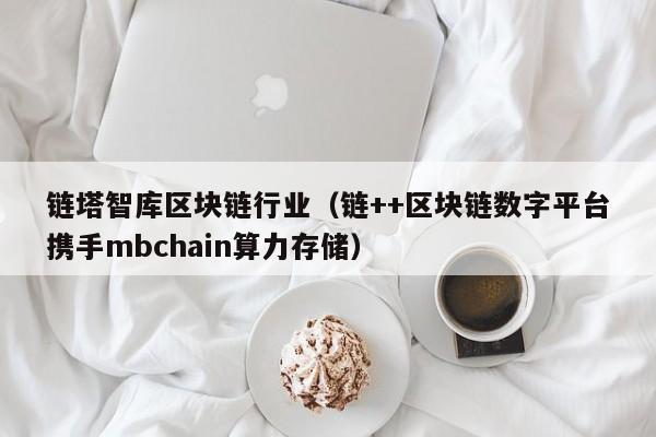 链塔智库区块链行业（链++区块链数字平台携手mbchain算力存储）