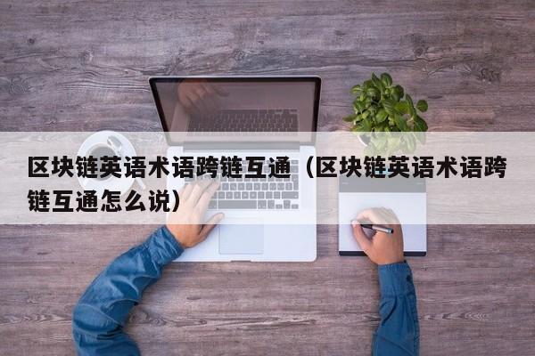 区块链英语术语跨链互通（区块链英语术语跨链互通怎么说）