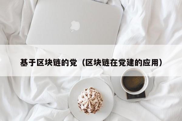 基于区块链的党（区块链在党建的应用）