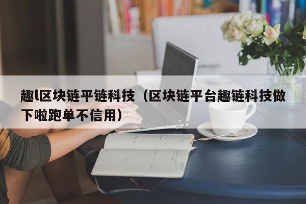 趣l区块链平链科技（区块链平台趣链科技做下啦跑单不信用）