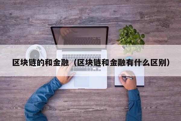 区块链的和金融（区块链和金融有什么区别）