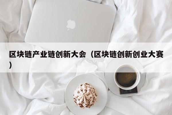 区块链产业链创新大会（区块链创新创业大赛）