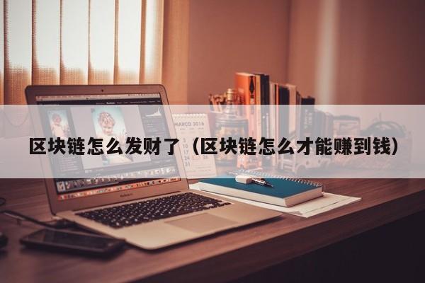 区块链怎么发财了（区块链怎么才能赚到钱）