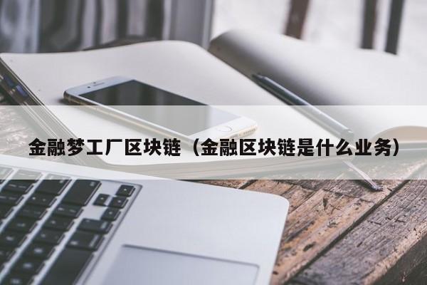 金融梦工厂区块链（金融区块链是什么业务）