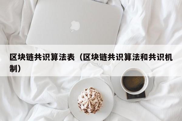 区块链共识算法表（区块链共识算法和共识机制）