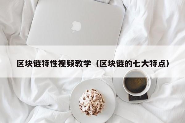 区块链特性视频教学（区块链的七大特点）